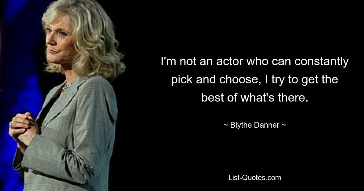 I'm not an actor who can constantly pick and choose, I try to get the best of what's there. — © Blythe Danner