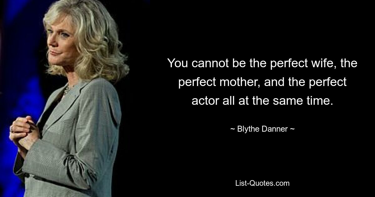 You cannot be the perfect wife, the perfect mother, and the perfect actor all at the same time. — © Blythe Danner