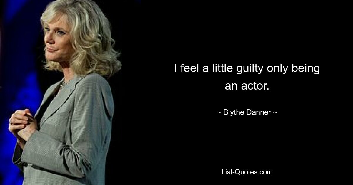 I feel a little guilty only being an actor. — © Blythe Danner