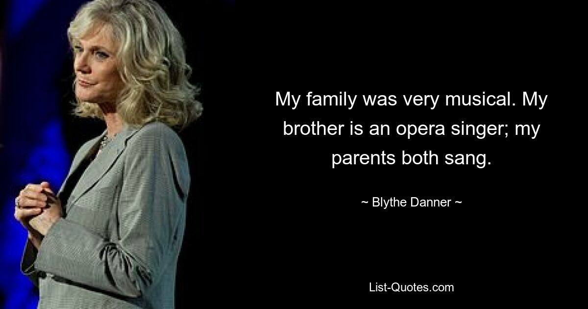 My family was very musical. My brother is an opera singer; my parents both sang. — © Blythe Danner