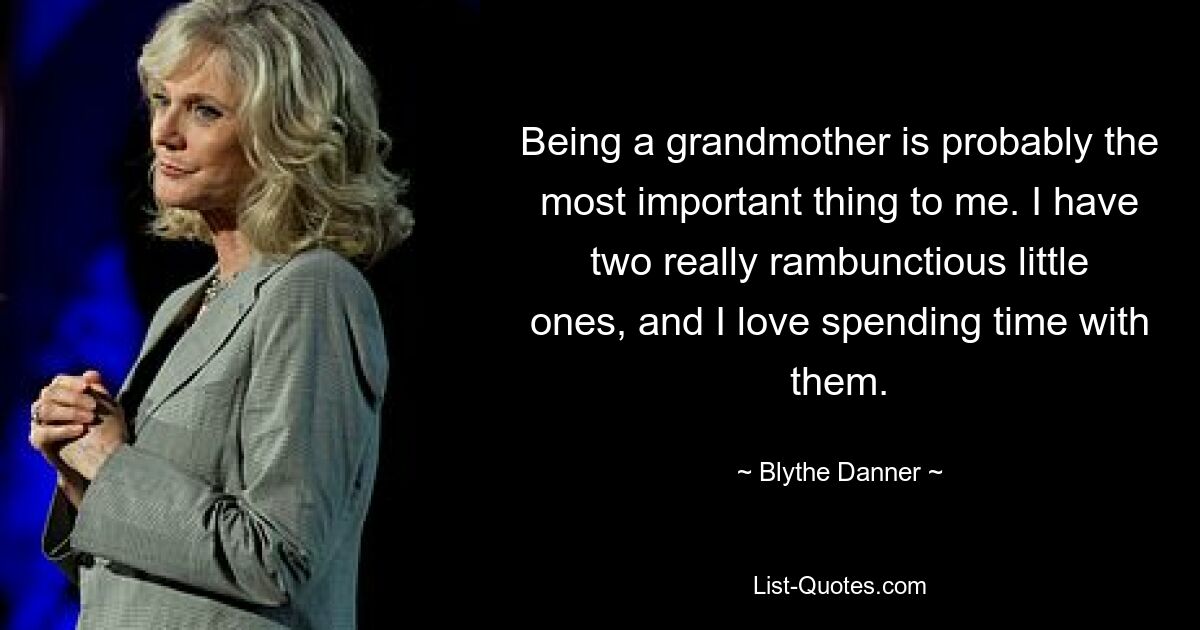 Being a grandmother is probably the most important thing to me. I have two really rambunctious little ones, and I love spending time with them. — © Blythe Danner