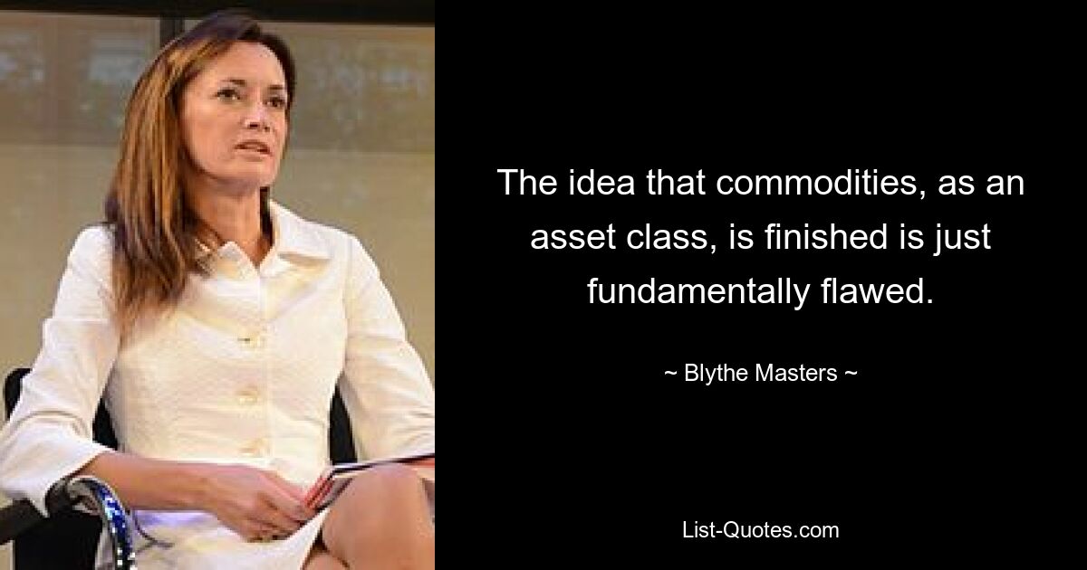 The idea that commodities, as an asset class, is finished is just fundamentally flawed. — © Blythe Masters