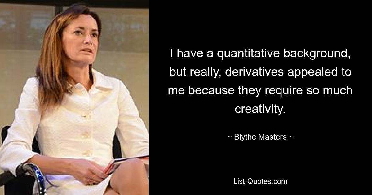 I have a quantitative background, but really, derivatives appealed to me because they require so much creativity. — © Blythe Masters