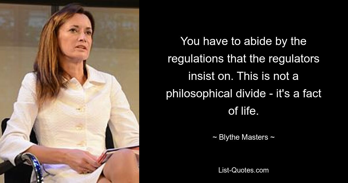 You have to abide by the regulations that the regulators insist on. This is not a philosophical divide - it's a fact of life. — © Blythe Masters