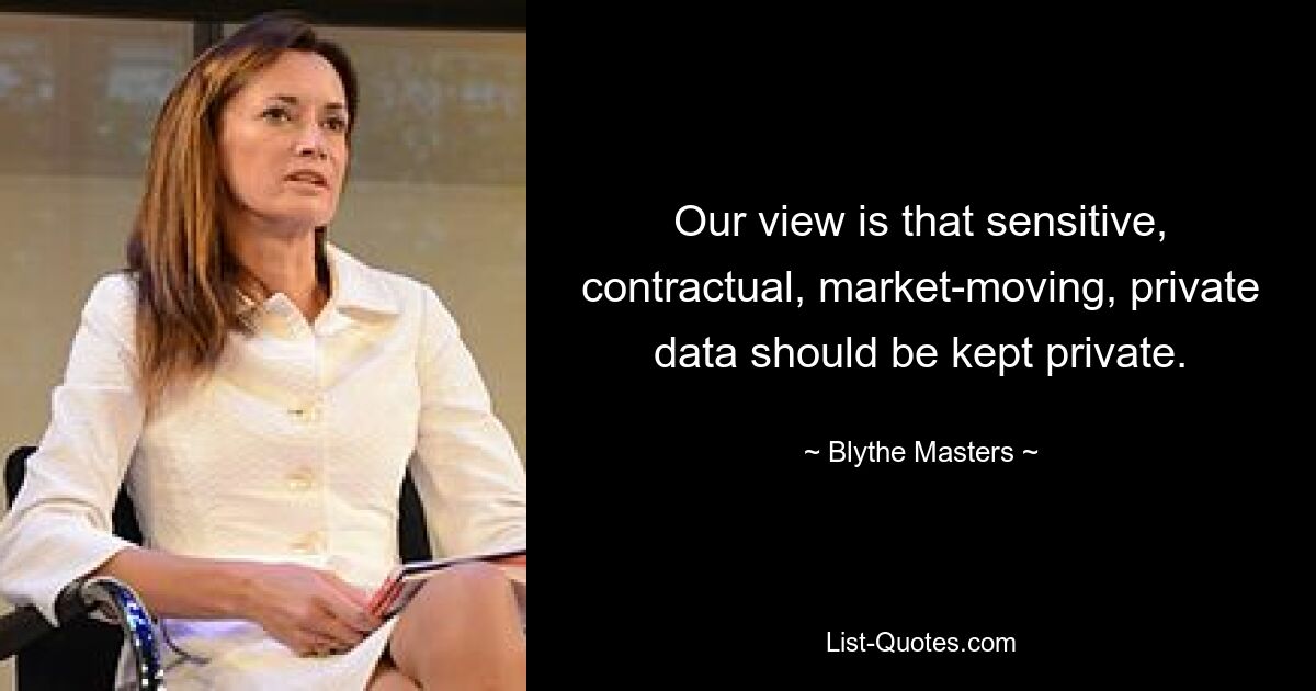 Our view is that sensitive, contractual, market-moving, private data should be kept private. — © Blythe Masters