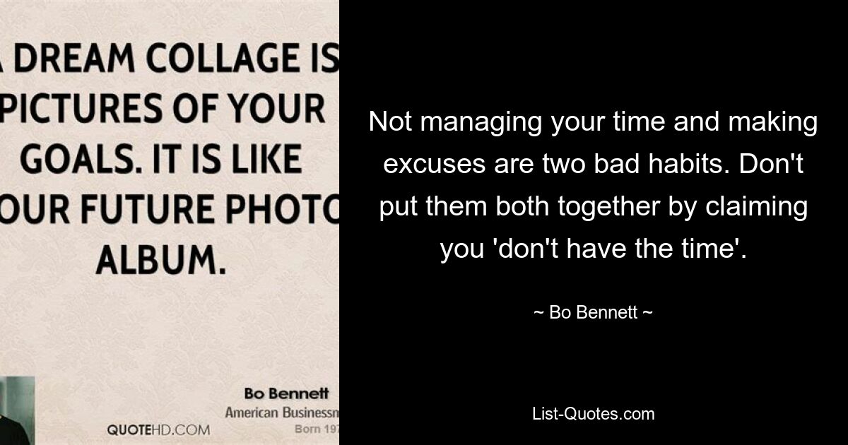 Not managing your time and making excuses are two bad habits. Don't put them both together by claiming you 'don't have the time'. — © Bo Bennett