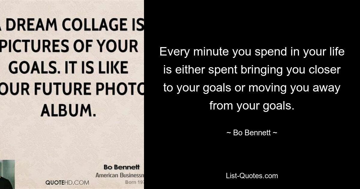 Every minute you spend in your life is either spent bringing you closer to your goals or moving you away from your goals. — © Bo Bennett