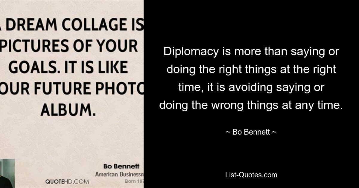 Diplomacy is more than saying or doing the right things at the right time, it is avoiding saying or doing the wrong things at any time. — © Bo Bennett