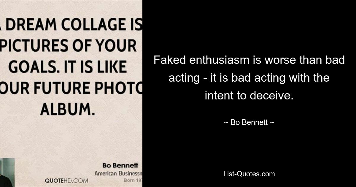 Faked enthusiasm is worse than bad acting - it is bad acting with the intent to deceive. — © Bo Bennett