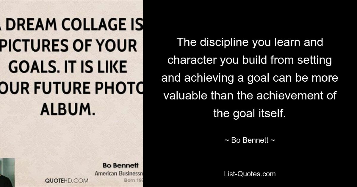 The discipline you learn and character you build from setting and achieving a goal can be more valuable than the achievement of the goal itself. — © Bo Bennett