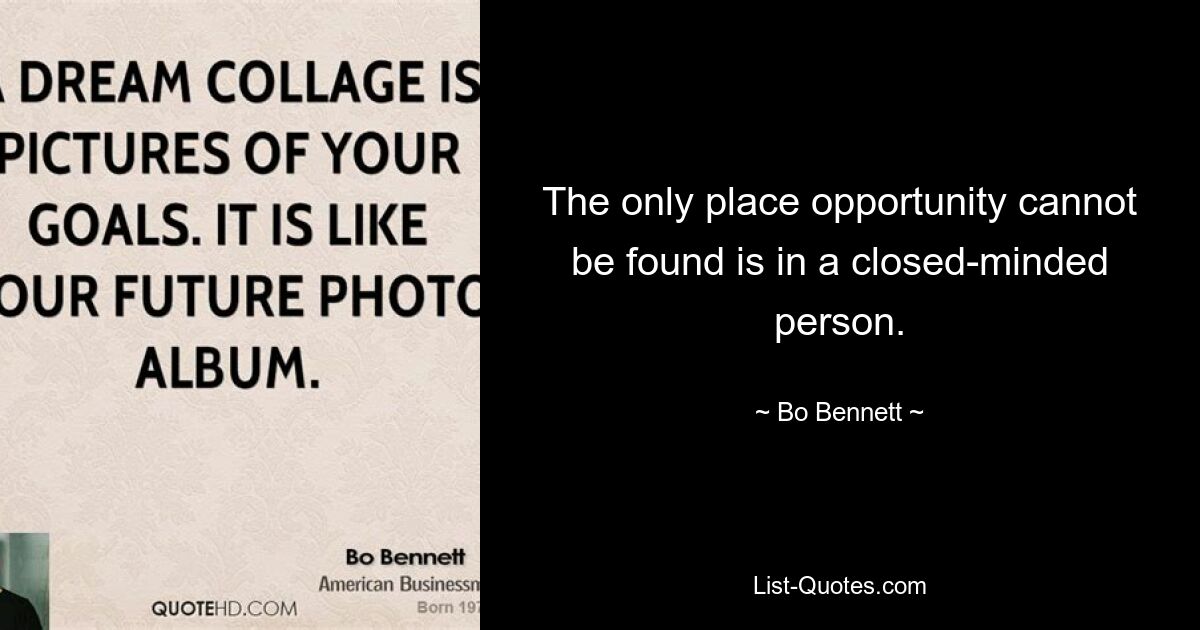 The only place opportunity cannot be found is in a closed-minded person. — © Bo Bennett