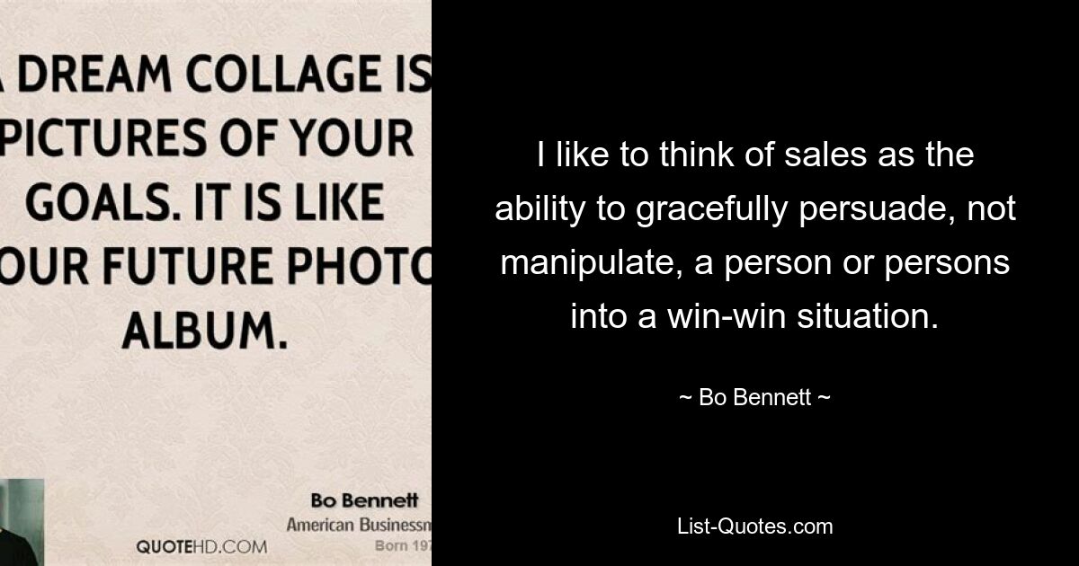 Мне нравится думать о продажах как о способности изящно убедить, а не манипулировать, человека или людей в беспроигрышной ситуации. — © Бо Беннетт 