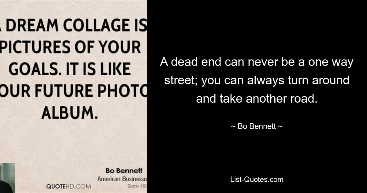 A dead end can never be a one way street; you can always turn around and take another road. — © Bo Bennett