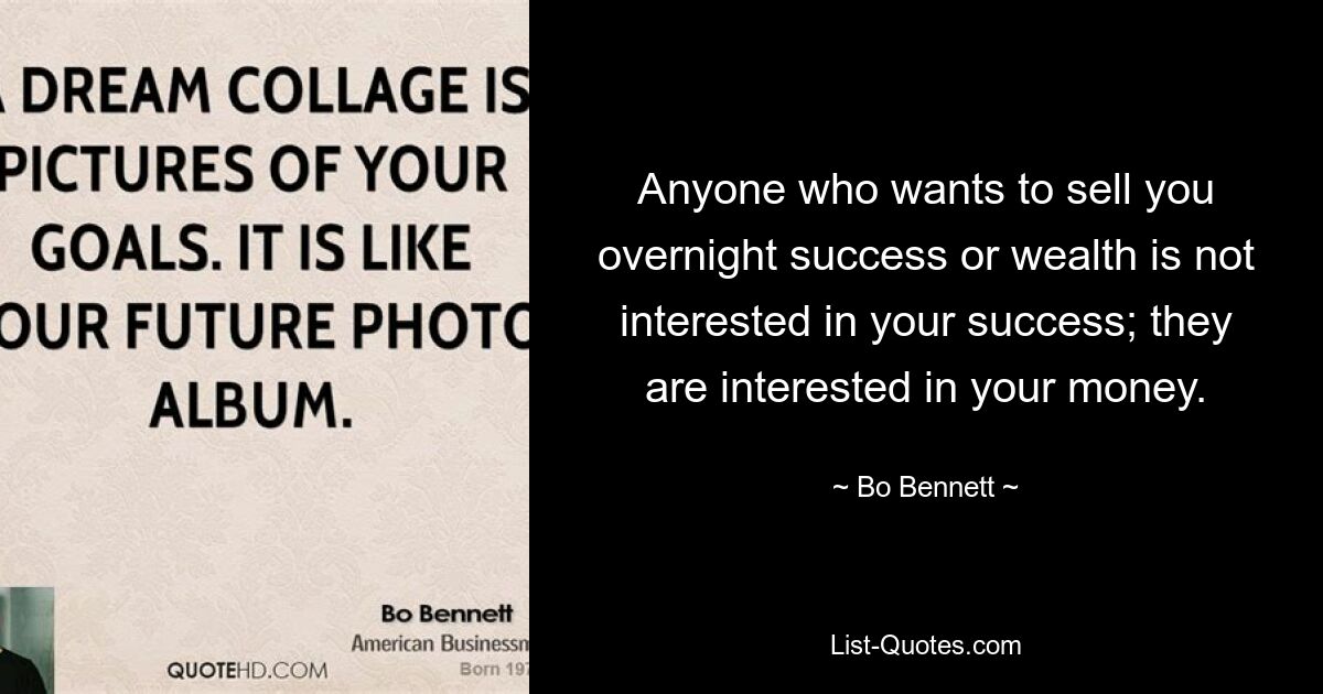 Anyone who wants to sell you overnight success or wealth is not interested in your success; they are interested in your money. — © Bo Bennett