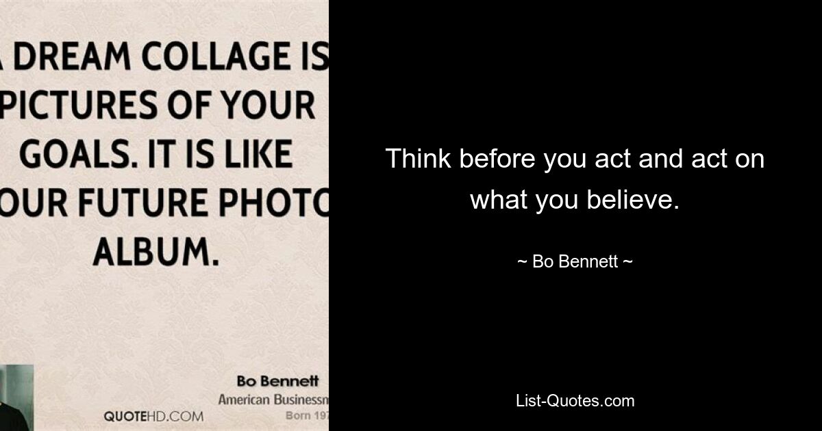 Think before you act and act on what you believe. — © Bo Bennett