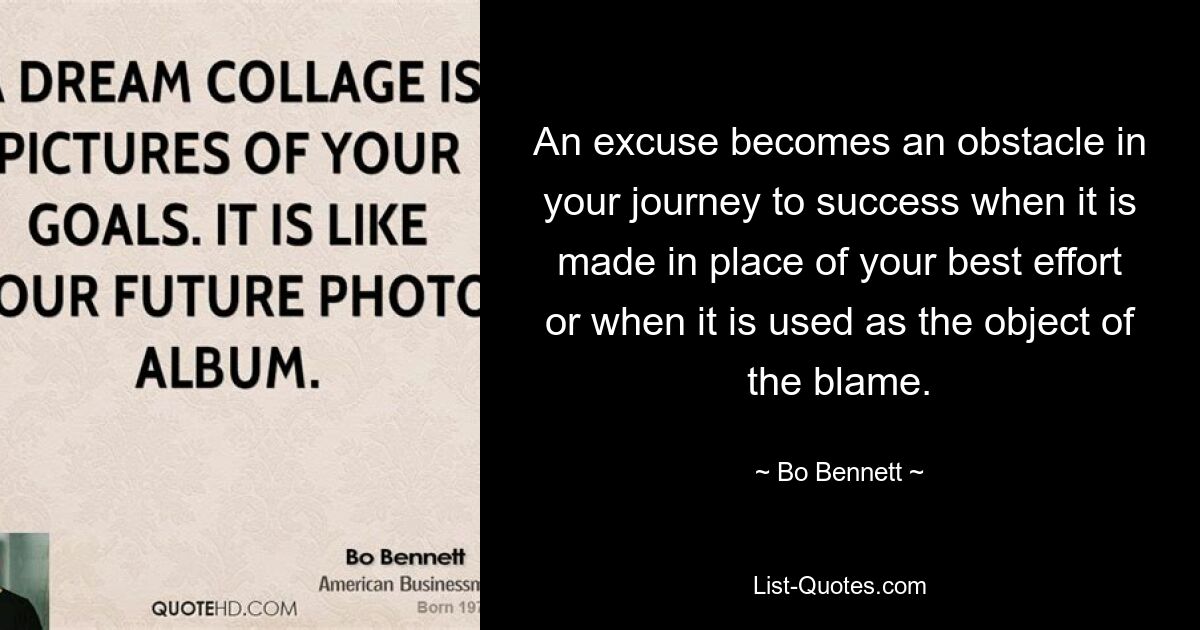 An excuse becomes an obstacle in your journey to success when it is made in place of your best effort or when it is used as the object of the blame. — © Bo Bennett