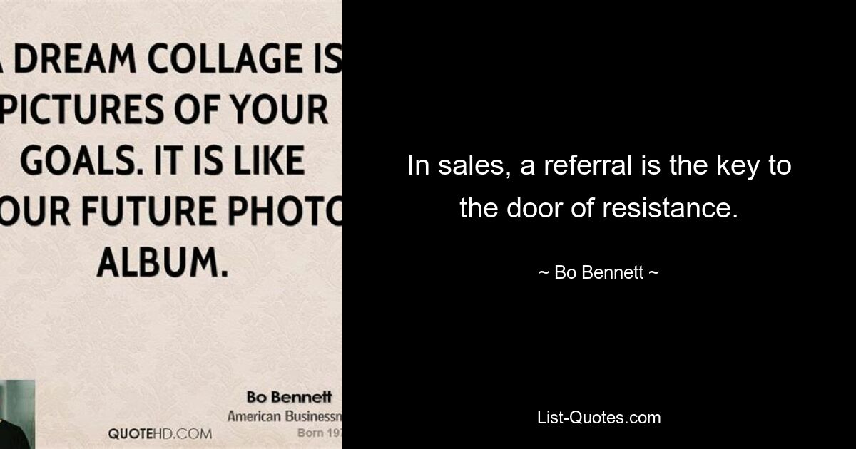 In sales, a referral is the key to the door of resistance. — © Bo Bennett