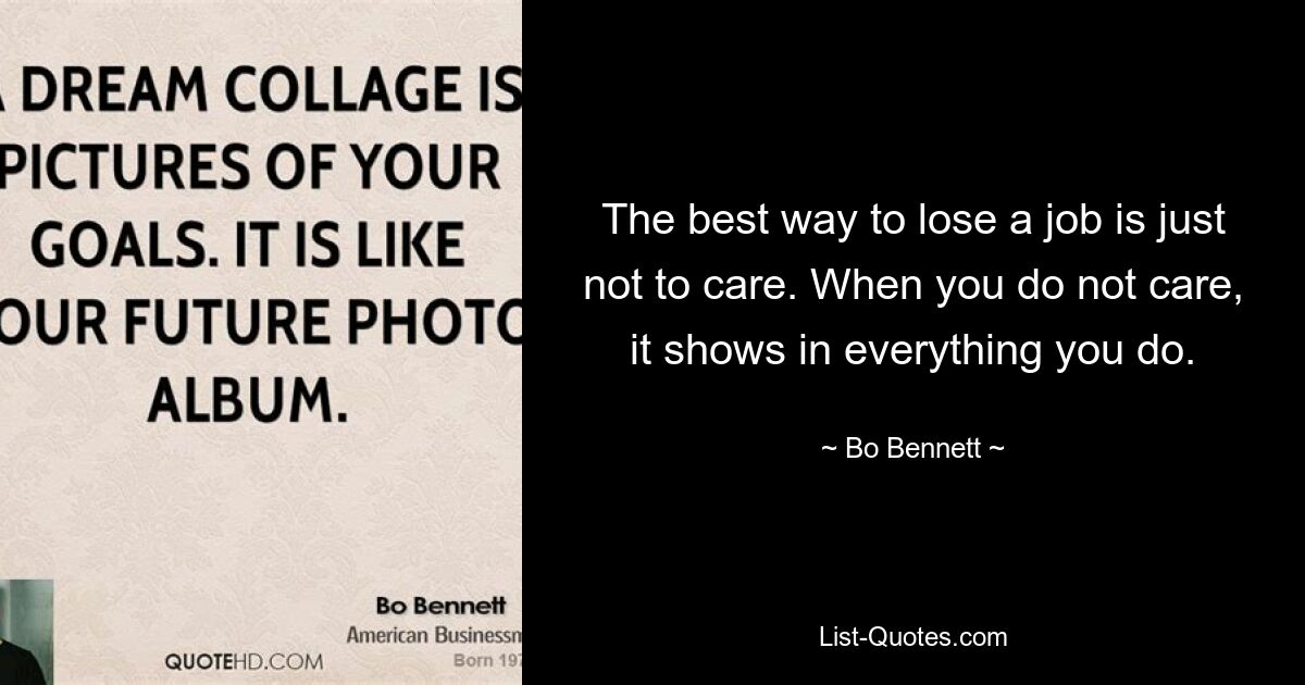 The best way to lose a job is just not to care. When you do not care, it shows in everything you do. — © Bo Bennett