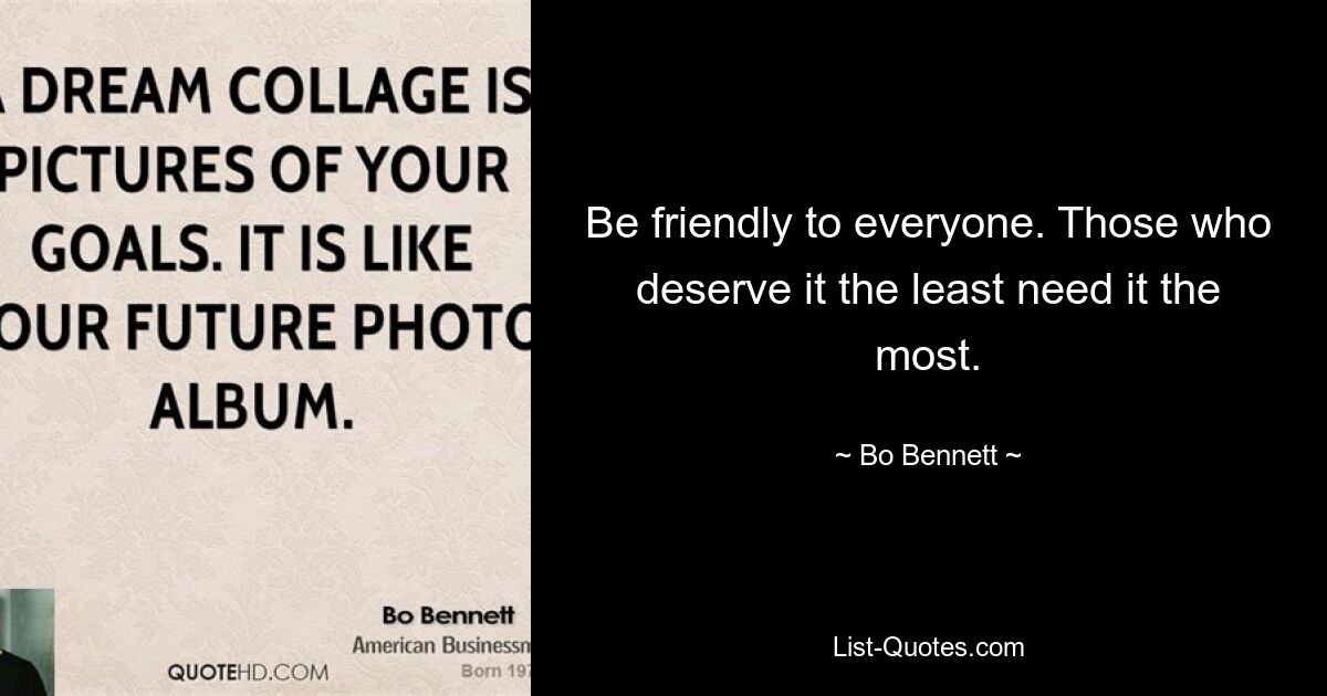 Be friendly to everyone. Those who deserve it the least need it the most. — © Bo Bennett