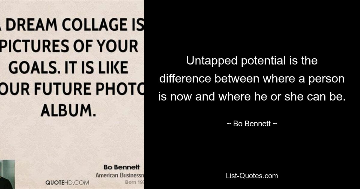 Untapped potential is the difference between where a person is now and where he or she can be. — © Bo Bennett