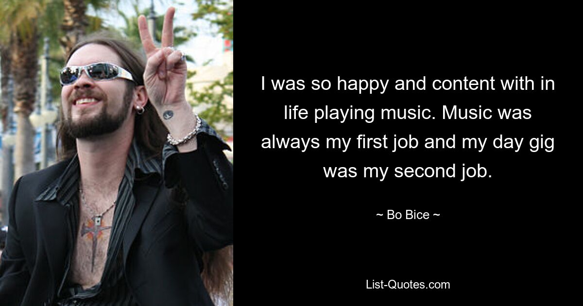 I was so happy and content with in life playing music. Music was always my first job and my day gig was my second job. — © Bo Bice