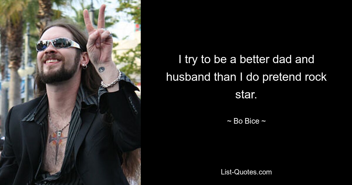 I try to be a better dad and husband than I do pretend rock star. — © Bo Bice