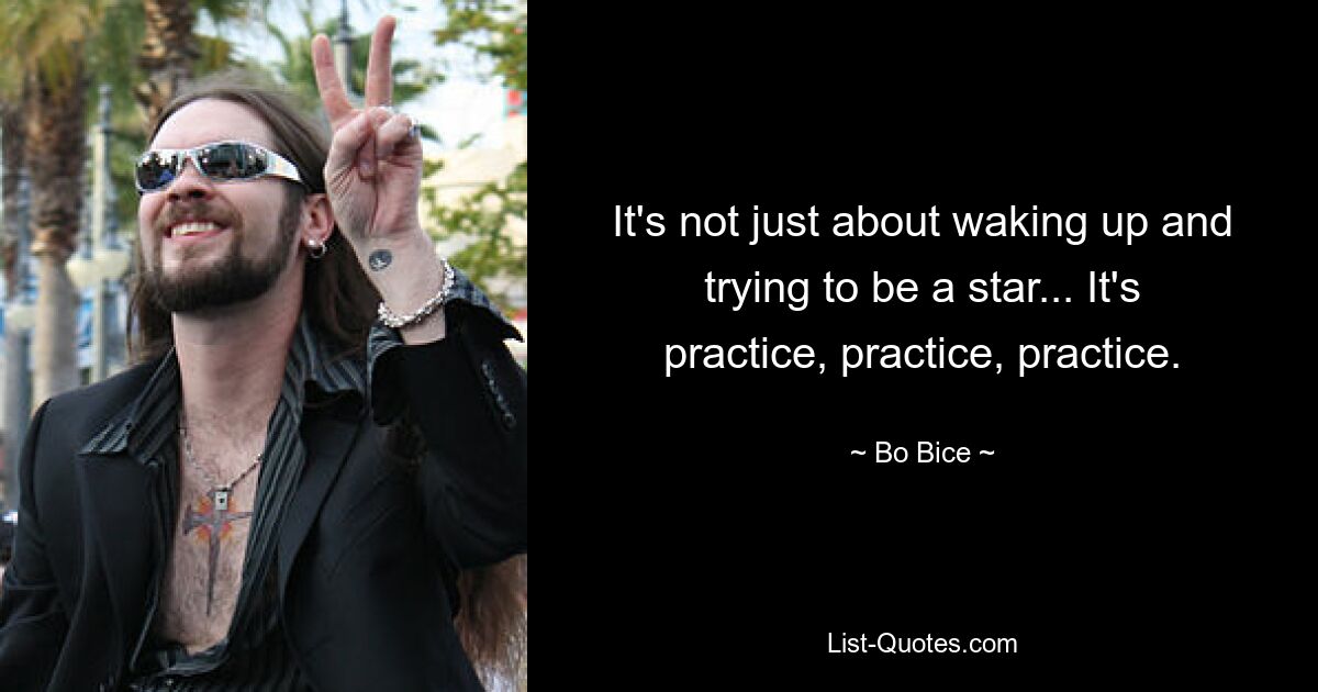 It's not just about waking up and trying to be a star... It's practice, practice, practice. — © Bo Bice