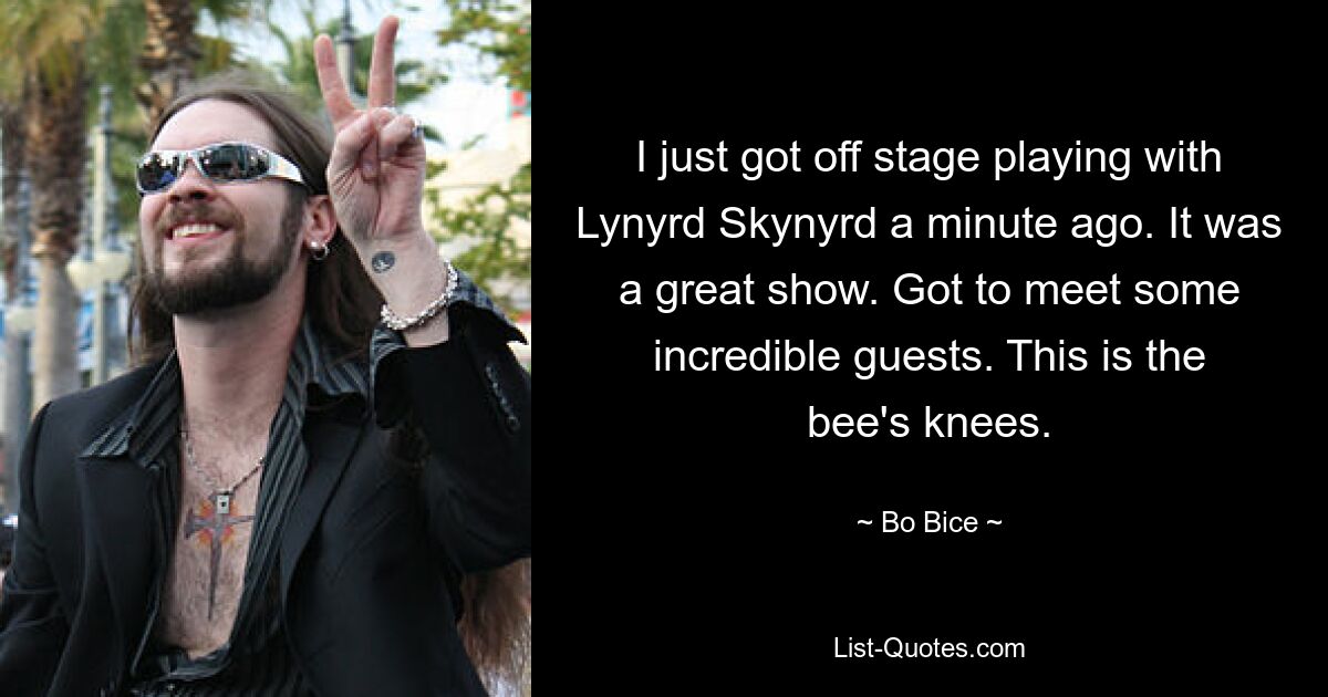 I just got off stage playing with Lynyrd Skynyrd a minute ago. It was a great show. Got to meet some incredible guests. This is the bee's knees. — © Bo Bice