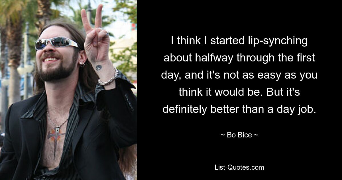 I think I started lip-synching about halfway through the first day, and it's not as easy as you think it would be. But it's definitely better than a day job. — © Bo Bice