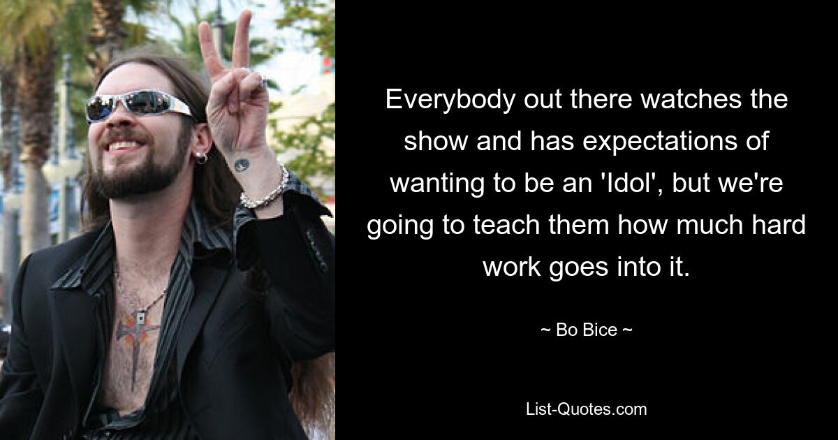 Everybody out there watches the show and has expectations of wanting to be an 'Idol', but we're going to teach them how much hard work goes into it. — © Bo Bice