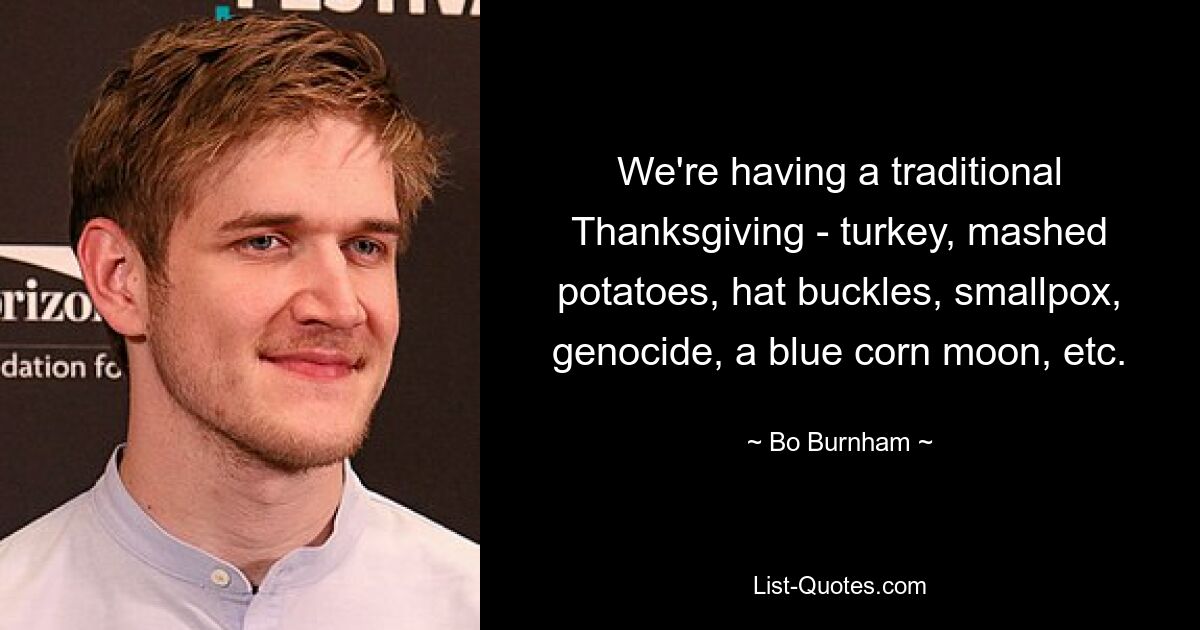 We're having a traditional Thanksgiving - turkey, mashed potatoes, hat buckles, smallpox, genocide, a blue corn moon, etc. — © Bo Burnham