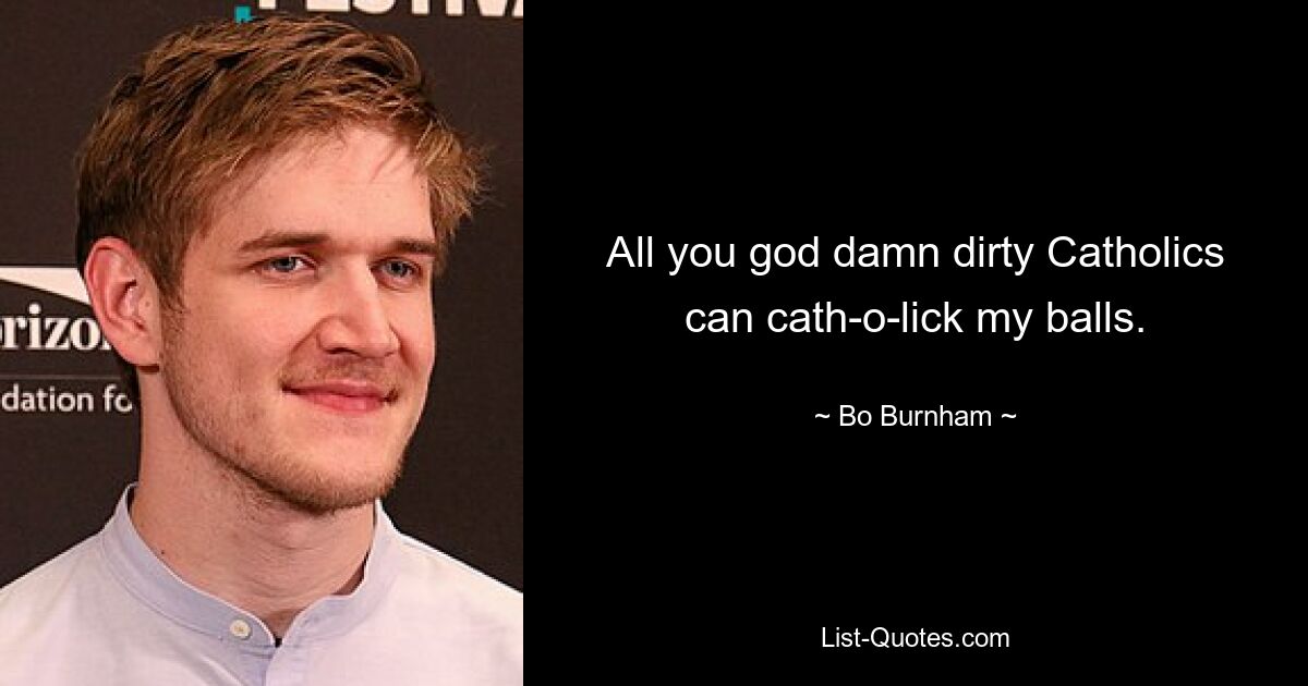 All you god damn dirty Catholics can cath-o-lick my balls. — © Bo Burnham