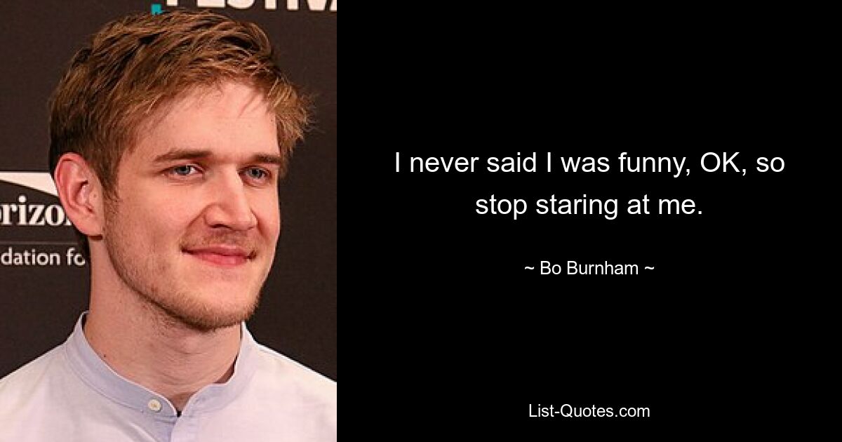 I never said I was funny, OK, so stop staring at me. — © Bo Burnham