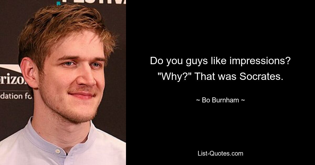 Do you guys like impressions? "Why?" That was Socrates. — © Bo Burnham