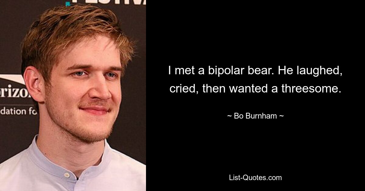 I met a bipolar bear. He laughed, cried, then wanted a threesome. — © Bo Burnham