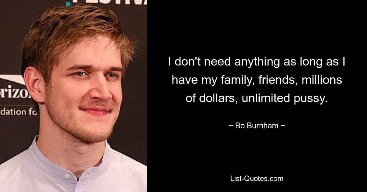 I don't need anything as long as I have my family, friends, millions of dollars, unlimited pussy. — © Bo Burnham