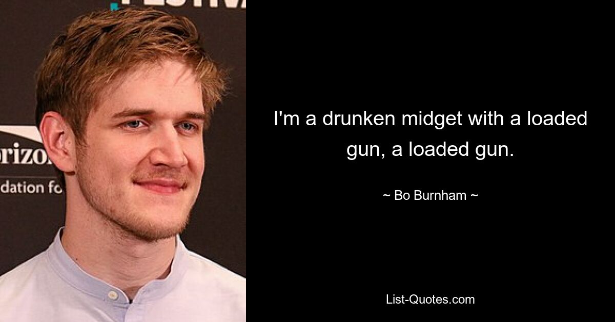 I'm a drunken midget with a loaded gun, a loaded gun. — © Bo Burnham