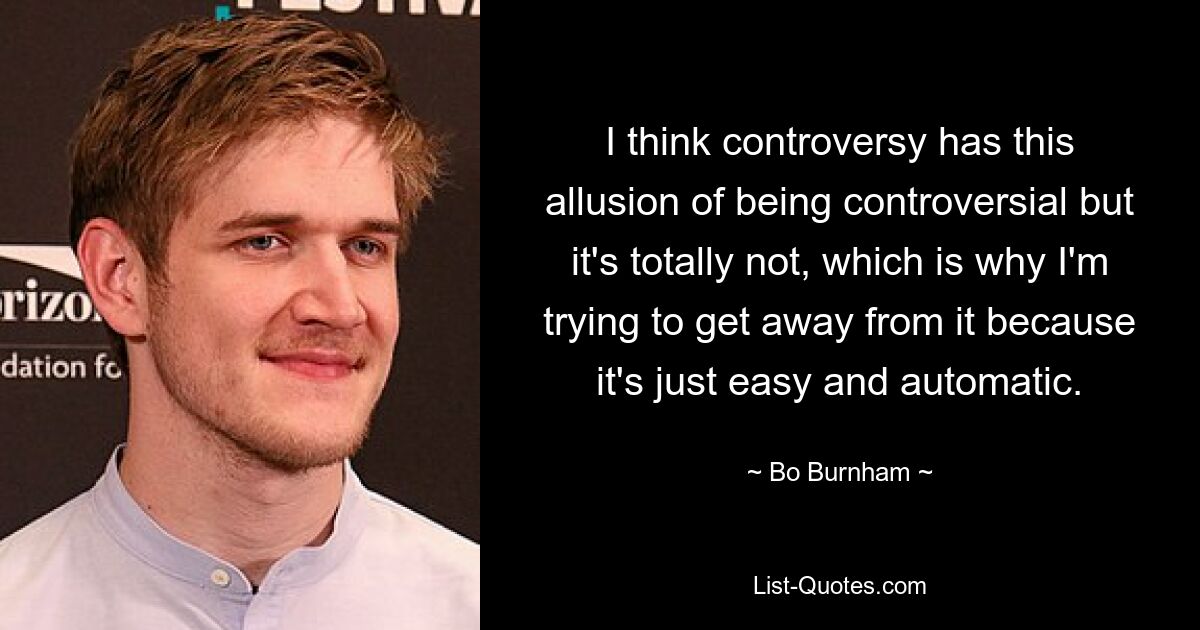 I think controversy has this allusion of being controversial but it's totally not, which is why I'm trying to get away from it because it's just easy and automatic. — © Bo Burnham