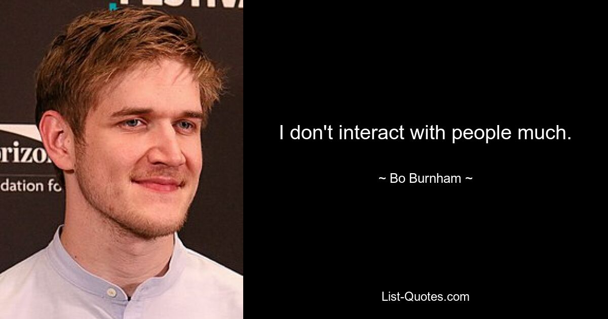 I don't interact with people much. — © Bo Burnham