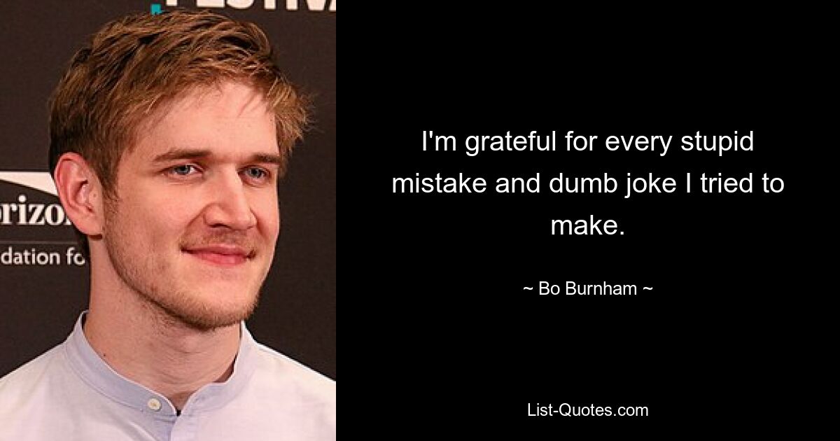 I'm grateful for every stupid mistake and dumb joke I tried to make. — © Bo Burnham