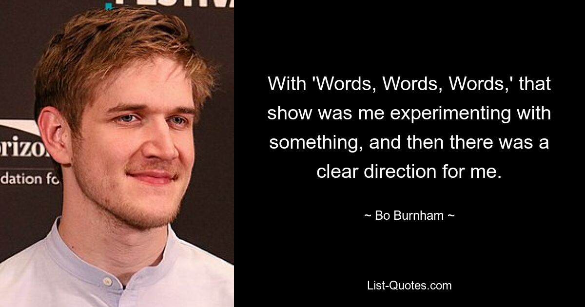 With 'Words, Words, Words,' that show was me experimenting with something, and then there was a clear direction for me. — © Bo Burnham