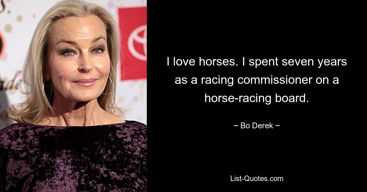 I love horses. I spent seven years as a racing commissioner on a horse-racing board. — © Bo Derek