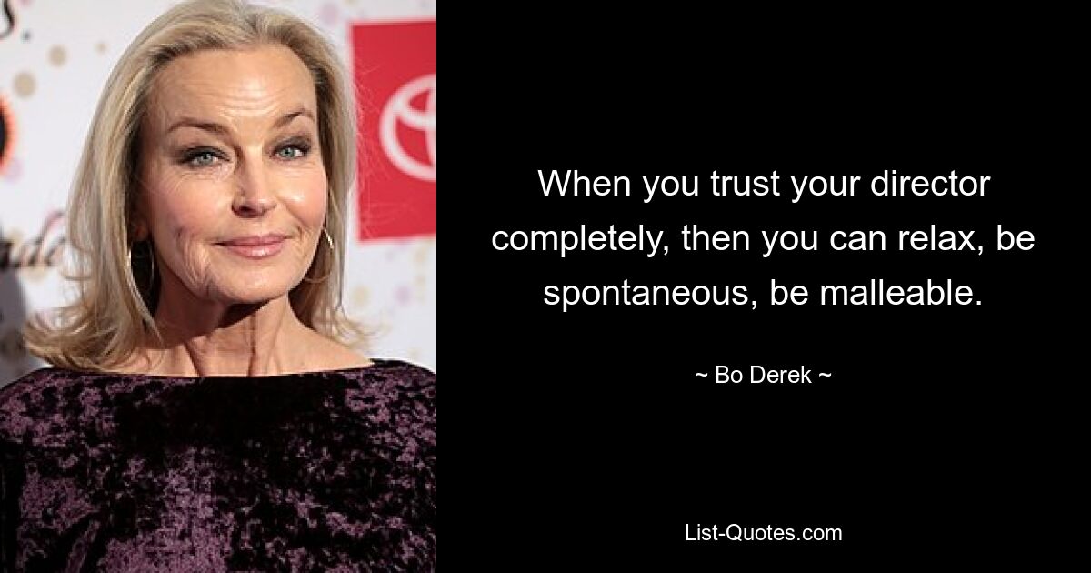 When you trust your director completely, then you can relax, be spontaneous, be malleable. — © Bo Derek