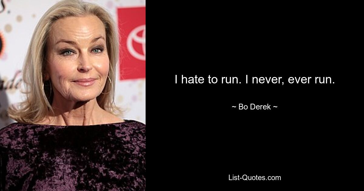 I hate to run. I never, ever run. — © Bo Derek