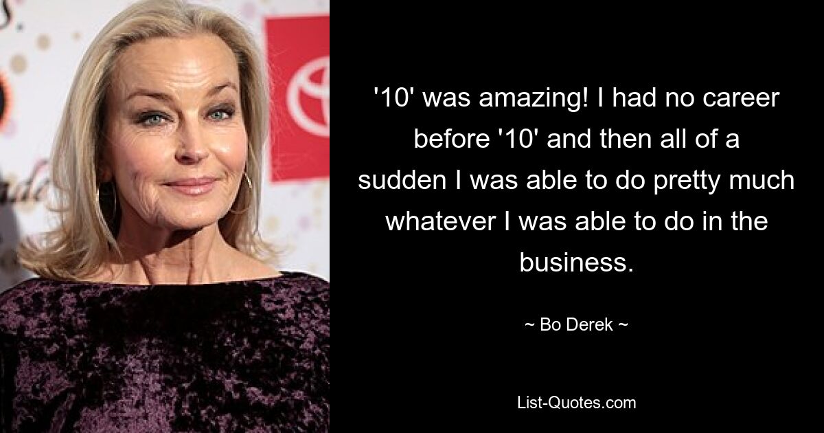 '10' was amazing! I had no career before '10' and then all of a sudden I was able to do pretty much whatever I was able to do in the business. — © Bo Derek