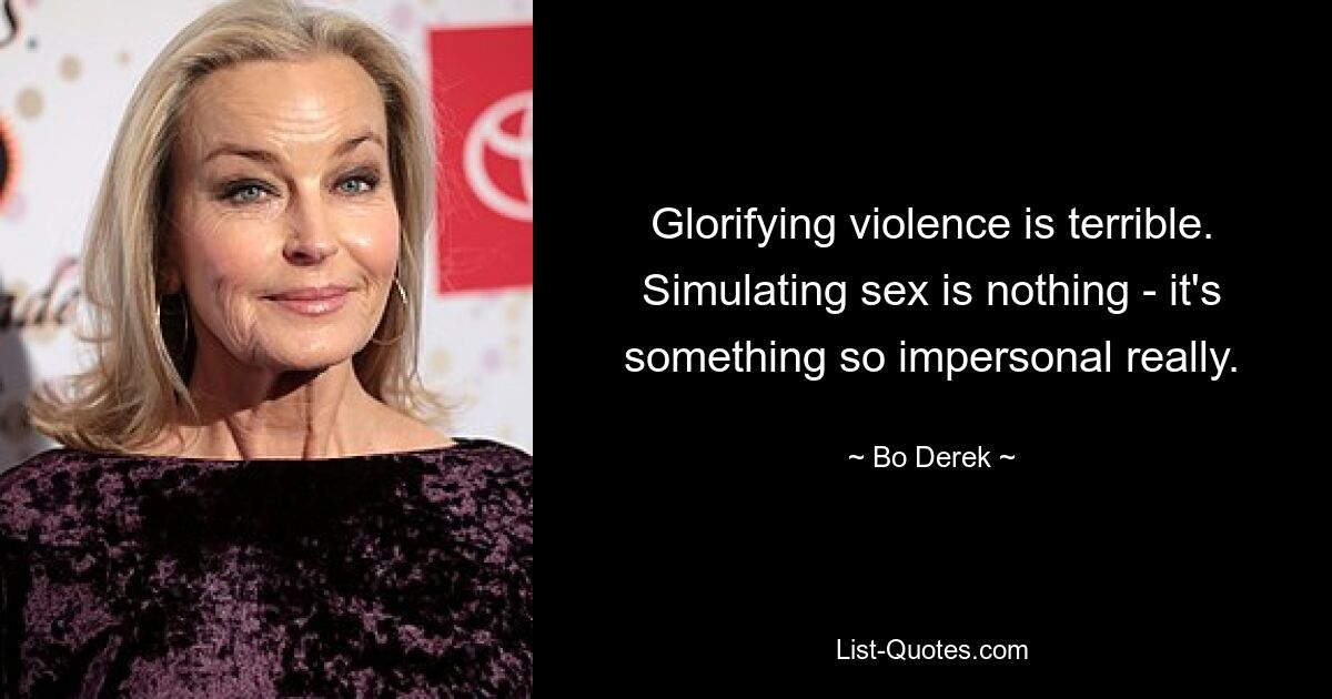 Glorifying violence is terrible. Simulating sex is nothing - it's something so impersonal really. — © Bo Derek