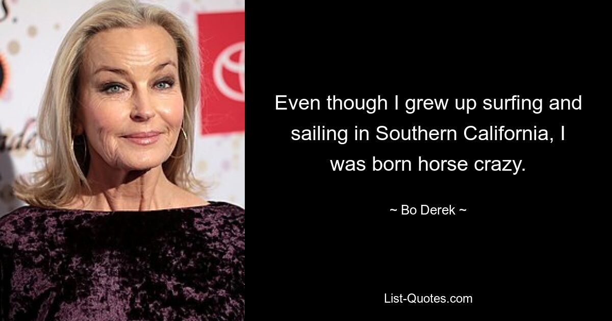 Even though I grew up surfing and sailing in Southern California, I was born horse crazy. — © Bo Derek