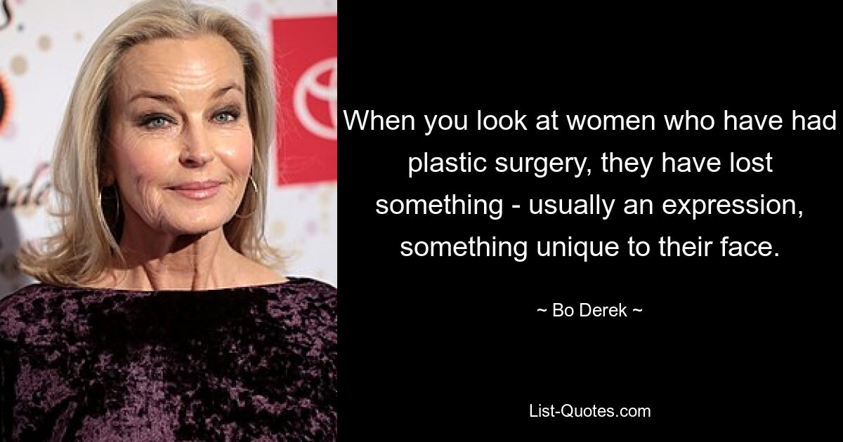 When you look at women who have had plastic surgery, they have lost something - usually an expression, something unique to their face. — © Bo Derek