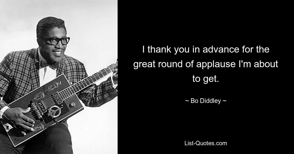 I thank you in advance for the great round of applause I'm about to get. — © Bo Diddley