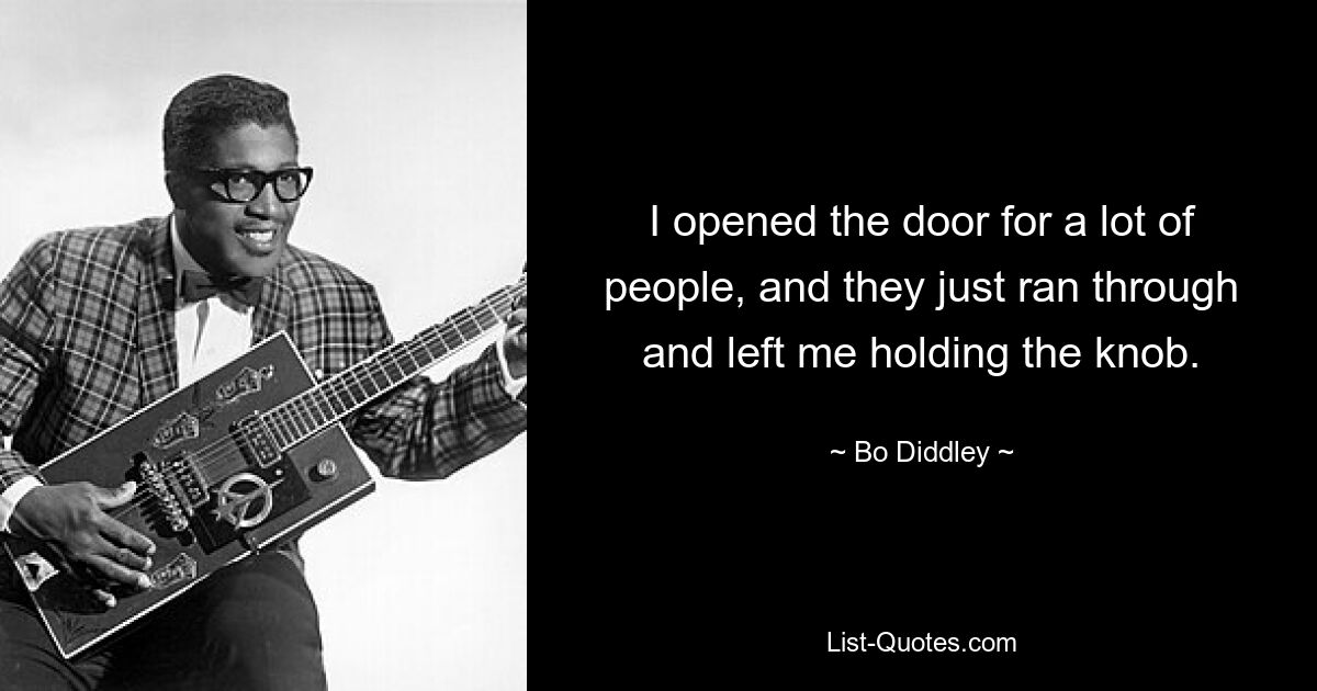 I opened the door for a lot of people, and they just ran through and left me holding the knob. — © Bo Diddley